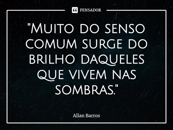 ⁠"Muito do senso comum surge do brilho daqueles que vivem nas sombras."... Frase de Allan Barros.
