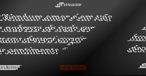 "Nenhum amor é em vão, a nobreza de todo ser humano deverá surgir deste sentimento."... Frase de Allan Barros.