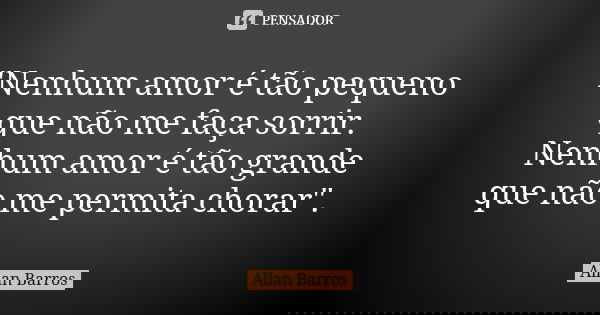 "Nenhum amor é tão pequeno que não me faça sorrir. Nenhum amor é tão grande que não me permita chorar".... Frase de Allan Barros.