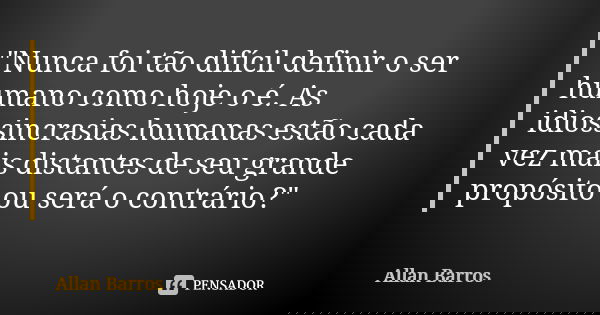 "Nunca foi tão difícil definir o ser humano como hoje o é. As idiossincrasias humanas estão cada vez mais distantes de seu grande propósito ou será o contr... Frase de Allan Barros.