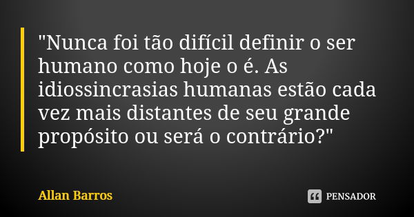 "Nunca foi tão difícil definir o ser humano como hoje o é. As idiossincrasias humanas estão cada vez mais distantes de seu grande propósito ou será o contr... Frase de Allan Barros.