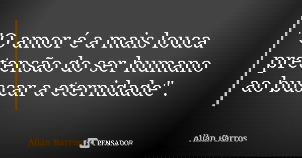 "O amor é a mais louca pretensão do ser humano ao buscar a eternidade".... Frase de Allan Barros.