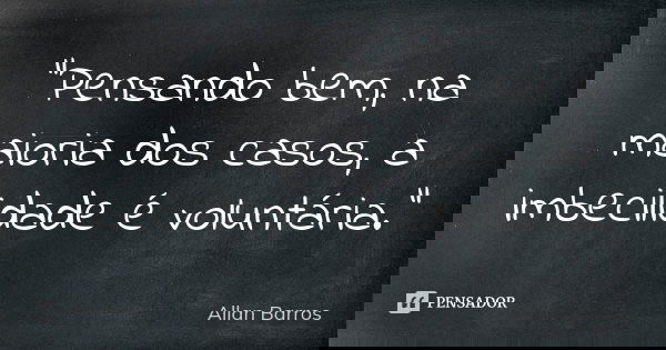 "Pensando bem, na maioria dos casos, a imbecilidade é voluntária."... Frase de Allan Barros.