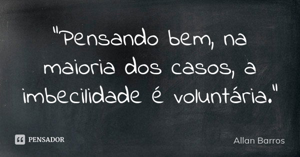 "Pensando bem, na maioria dos casos, a imbecilidade é voluntária."... Frase de Allan Barros.