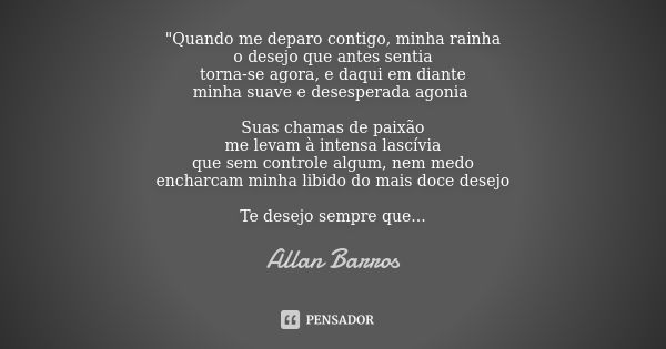 "Quando me deparo contigo, minha rainha o desejo que antes sentia torna-se agora, e daqui em diante minha suave e desesperada agonia Suas chamas de paixão ... Frase de Allan Barros.