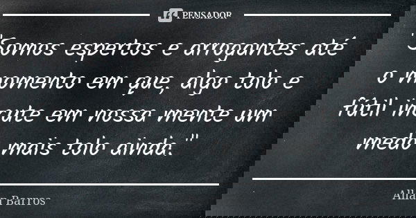 "Somos espertos e arrogantes até o momento em que, algo tolo e fútil incute em nossa mente um medo mais tolo ainda."... Frase de Allan Barros.