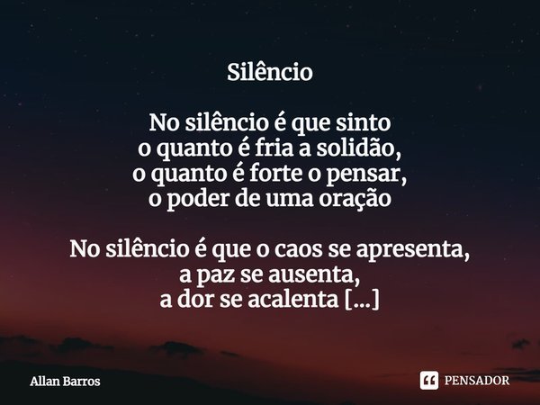 ⁠Silêncio No silêncio é que sinto
o quanto é fria a solidão,
o quanto é forte o pensar,
o poder de uma oração No silêncio é que o caos se apresenta,
a paz se au... Frase de Allan Barros.