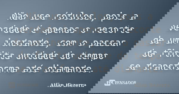 Não use rótulos, pois a verdade é apenas o recorte de um instante, com o passar da finita unidade do tempo se transforma até diamante.... Frase de Allan Bezerra.