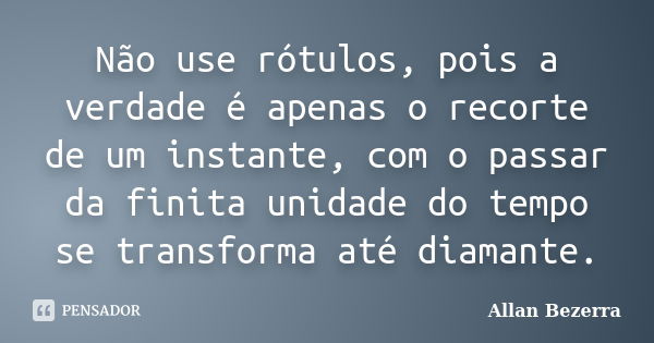 Não use rótulos, pois a verdade é apenas o recorte de um instante, com o passar da finita unidade do tempo se transforma até diamante.... Frase de Allan Bezerra.