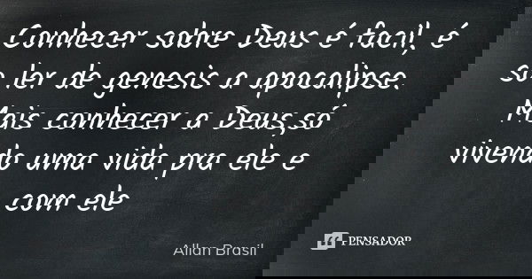 Conhecer sobre Deus é facil, é so ler de genesis a apocalipse. Mais conhecer a Deus ,só vivendo uma vida pra ele e com ele... Frase de Allan Brasil.