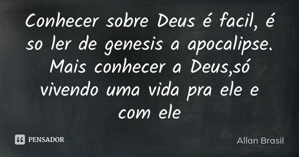 Conhecer sobre Deus é facil, é so ler de genesis a apocalipse. Mais conhecer a Deus ,só vivendo uma vida pra ele e com ele... Frase de Allan Brasil.