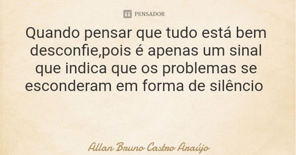 Quando pensar que tudo está bem desconfie,pois é apenas um sinal que indica que os problemas se esconderam em forma de silêncio... Frase de Allan Bruno Castro Araújo.