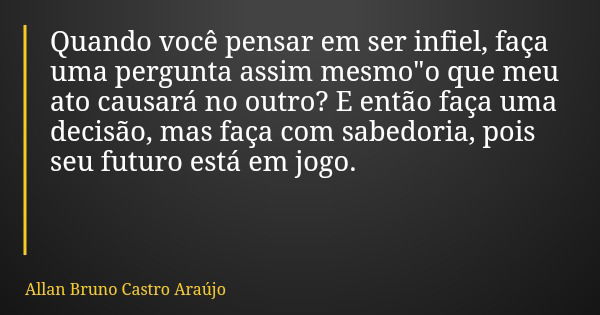 Quando você pensar em ser infiel, faça uma pergunta assim mesmo"o que meu ato causará no outro? E então faça uma decisão, mas faça com sabedoria, pois seu ... Frase de Allan Bruno Castro Araújo.