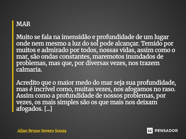 MAR Muito se fala na imensidão e profundidade de um lugar onde nem mesmo a luz do sol pode alcançar. Temido por muitos e admirado por todos, nossas vidas, assim... Frase de Allan Bruno Severo Souza.