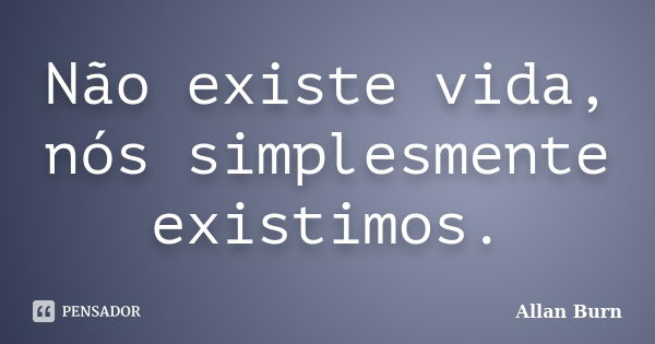 Não existe vida, nós simplesmente existimos.... Frase de Allan Burn.