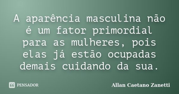 A aparência masculina não é um fator primordial para as mulheres, pois elas já estão ocupadas demais cuidando da sua.... Frase de Allan Caetano Zanetti.