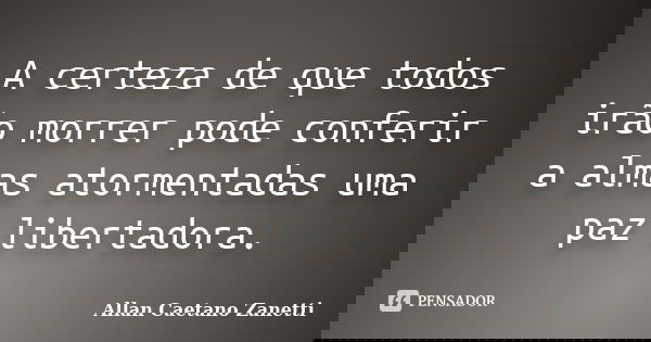 A certeza de que todos irão morrer pode conferir a almas atormentadas uma paz libertadora.... Frase de Allan Caetano Zanetti.