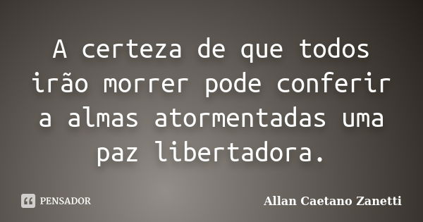 A certeza de que todos irão morrer pode conferir a almas atormentadas uma paz libertadora.... Frase de Allan Caetano Zanetti.