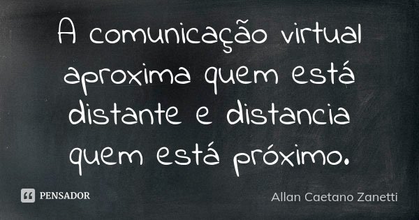 A comunicação virtual aproxima quem está distante e distancia quem está próximo.... Frase de Allan Caetano Zanetti.
