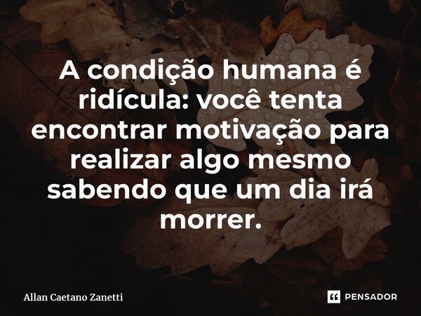 ⁠A condição humana é ridícula: você tenta encontrar motivação para realizar algo mesmo sabendo que um dia irá morrer.... Frase de Allan Caetano Zanetti.