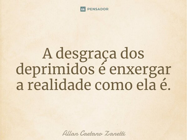 ⁠A desgraça dos deprimidos é enxergar a realidade como ela é.... Frase de Allan Caetano Zanetti.