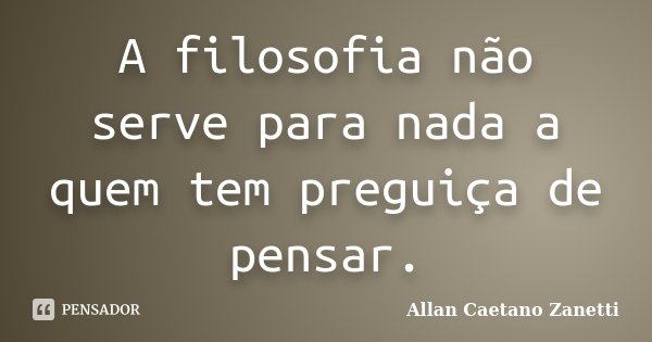 A filosofia não serve para nada a quem tem preguiça de pensar.... Frase de Allan Caetano Zanetti.