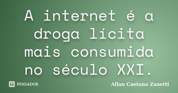A internet é a droga lícita mais consumida no século XXI.... Frase de Allan Caetano Zanetti.