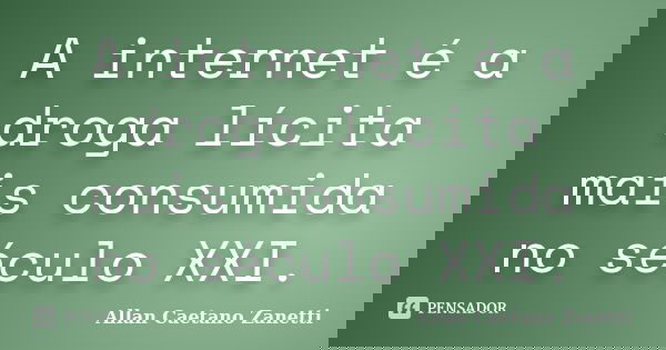 A internet é a droga lícita mais consumida no século XXI.... Frase de Allan Caetano Zanetti.