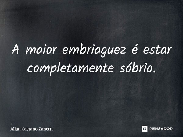 ⁠A maior embriaguez é estar completamente sóbrio.... Frase de Allan Caetano Zanetti.