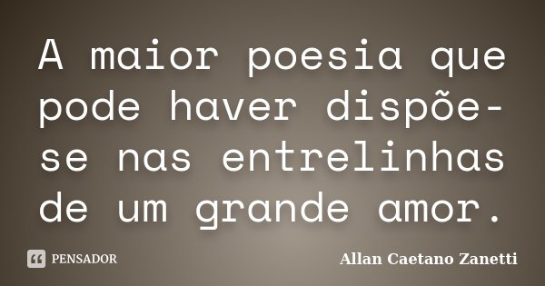 A maior poesia que pode haver dispõe-se nas entrelinhas de um grande amor.... Frase de Allan Caetano Zanetti.