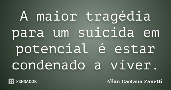 A maior tragédia para um suicida em potencial é estar condenado a viver.... Frase de Allan Caetano Zanetti.