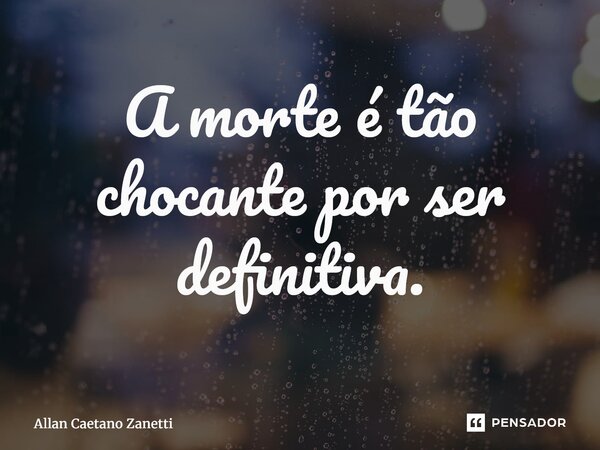 ⁠A morte é tão chocante por ser definitiva.... Frase de Allan Caetano Zanetti.