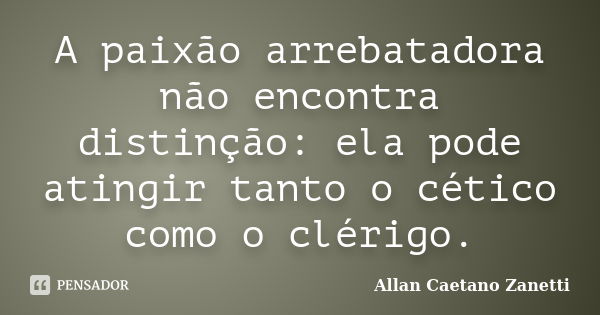 A paixão arrebatadora não encontra distinção: ela pode atingir tanto o cético como o clérigo.... Frase de Allan Caetano Zanetti.