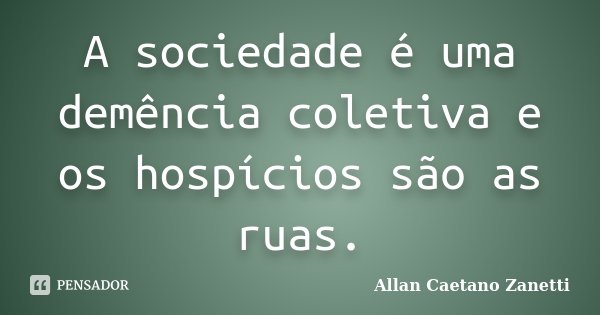 A sociedade é uma demência coletiva e os hospícios são as ruas.... Frase de Allan Caetano Zanetti.