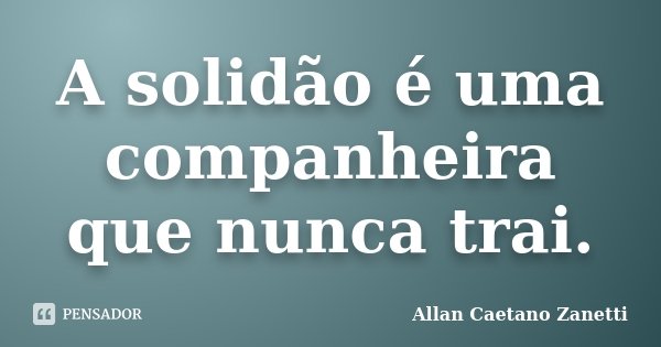 A solidão é uma companheira que nunca trai.... Frase de Allan Caetano Zanetti.