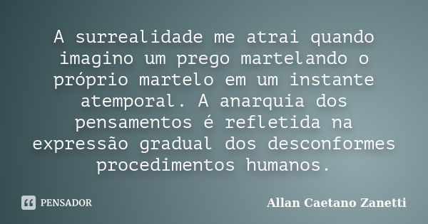 A surrealidade me atrai quando imagino um prego martelando o próprio martelo em um instante atemporal. A anarquia dos pensamentos é refletida na expressão gradu... Frase de Allan Caetano Zanetti.