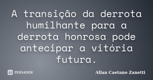 A transição da derrota humilhante para a derrota honrosa pode antecipar a vitória futura.... Frase de Allan Caetano Zanetti.