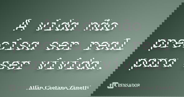 A vida não precisa ser real para ser vivida.... Frase de Allan Caetano Zanetti.
