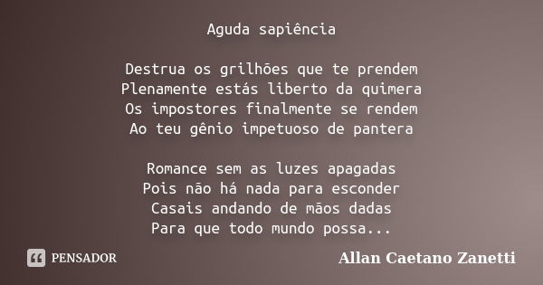 Aguda sapiência Destrua os grilhões que te prendem Plenamente estás liberto da quimera Os impostores finalmente se rendem Ao teu gênio impetuoso de pantera Roma... Frase de Allan Caetano Zanetti.