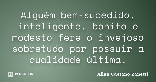Alguém bem-sucedido, inteligente, bonito e modesto fere o invejoso sobretudo por possuir a qualidade última.... Frase de Allan Caetano Zanetti.