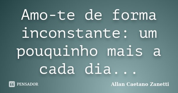 Amo-te de forma inconstante: um pouquinho mais a cada dia...... Frase de Allan Caetano Zanetti.