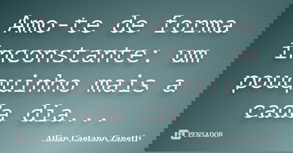 Amo-te de forma inconstante: um pouquinho mais a cada dia...... Frase de Allan Caetano Zanetti.