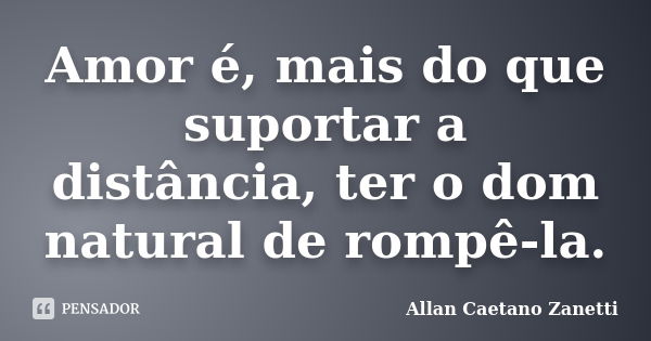 Amor é, mais do que suportar a distância, ter o dom natural de rompê-la.... Frase de Allan Caetano Zanetti.