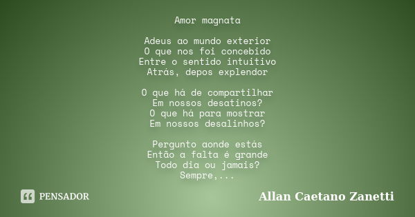 Amor magnata Adeus ao mundo exterior O que nos foi concebido Entre o sentido intuitivo Atrás, depos explendor O que há de compartilhar Em nossos desatinos? O qu... Frase de Allan Caetano Zanetti.