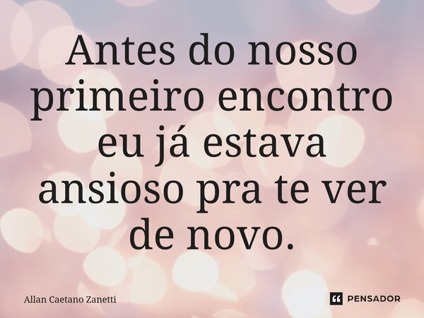 ⁠Antes do nosso primeiro encontro eu já estava ansioso pra te ver de novo.... Frase de Allan Caetano Zanetti.