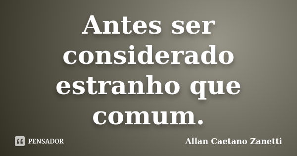 Antes ser considerado estranho que comum.... Frase de Allan Caetano Zanetti.