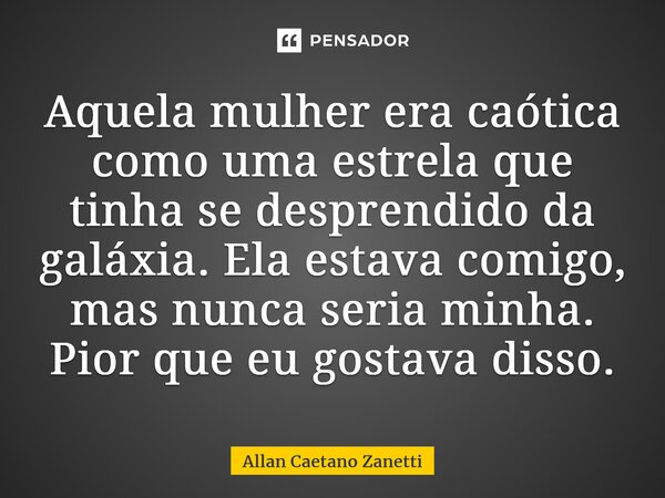 ⁠Aquela mulher era caótica como uma estrela que tinha se desprendido da galáxia. Ela estava comigo, mas nunca seria minha. Pior que eu gostava disso.... Frase de Allan Caetano Zanetti.