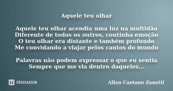 Aquele teu olhar Aquele teu olhar acendia uma luz na multidão Diferente de todos os outros, continha emoção O teu olhar era distante e também profundo Me convid... Frase de Allan Caetano Zanetti.