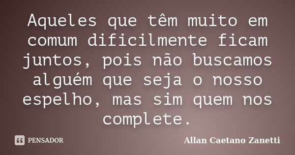 Aqueles que têm muito em comum dificilmente ficam juntos, pois não buscamos alguém que seja o nosso espelho, mas sim quem nos complete.... Frase de Allan Caetano Zanetti.