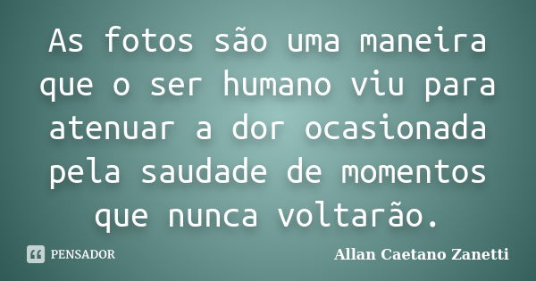 As fotos são uma maneira que o ser humano viu para atenuar a dor ocasionada pela saudade de momentos que nunca voltarão.... Frase de Allan Caetano Zanetti.